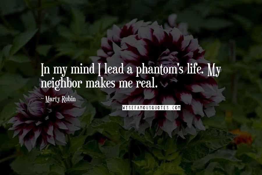 Marty Rubin Quotes: In my mind I lead a phantom's life. My neighbor makes me real.