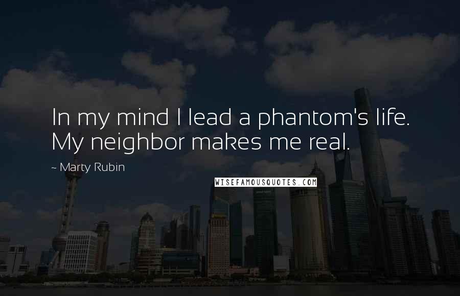 Marty Rubin Quotes: In my mind I lead a phantom's life. My neighbor makes me real.