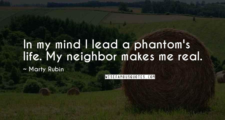 Marty Rubin Quotes: In my mind I lead a phantom's life. My neighbor makes me real.