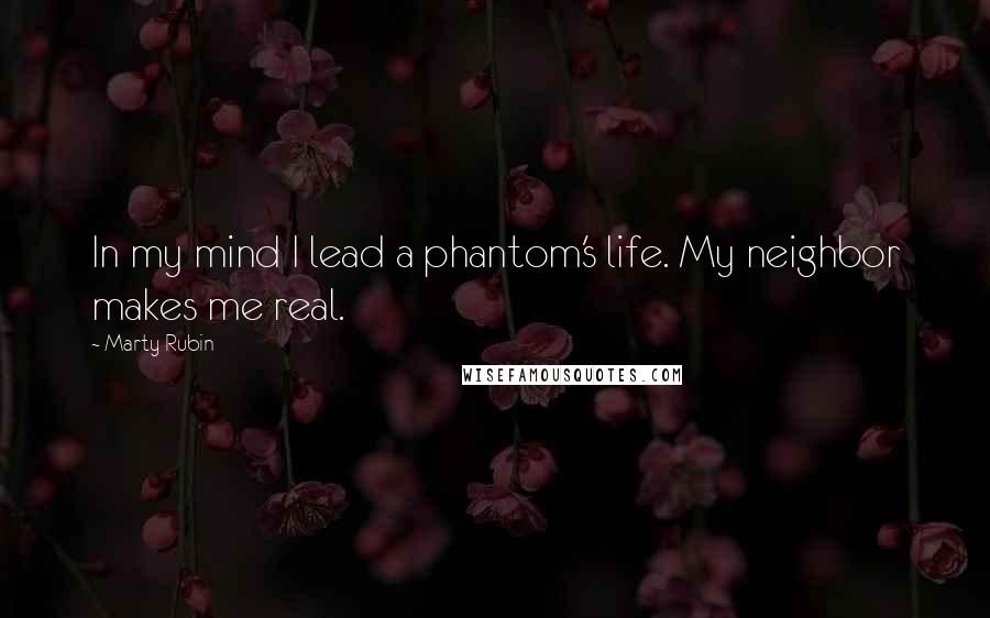 Marty Rubin Quotes: In my mind I lead a phantom's life. My neighbor makes me real.