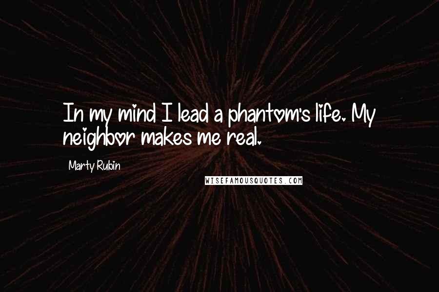 Marty Rubin Quotes: In my mind I lead a phantom's life. My neighbor makes me real.