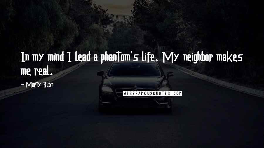 Marty Rubin Quotes: In my mind I lead a phantom's life. My neighbor makes me real.