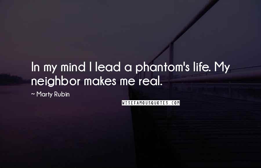 Marty Rubin Quotes: In my mind I lead a phantom's life. My neighbor makes me real.