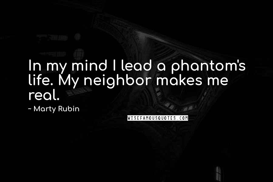Marty Rubin Quotes: In my mind I lead a phantom's life. My neighbor makes me real.