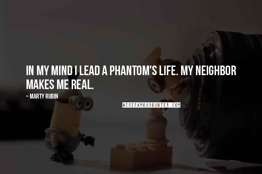 Marty Rubin Quotes: In my mind I lead a phantom's life. My neighbor makes me real.