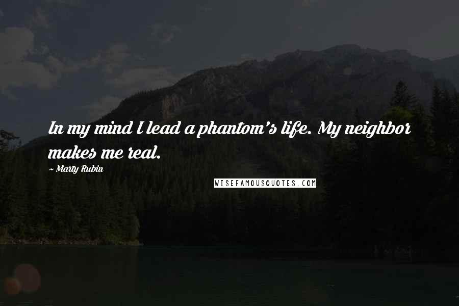 Marty Rubin Quotes: In my mind I lead a phantom's life. My neighbor makes me real.