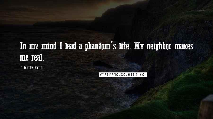 Marty Rubin Quotes: In my mind I lead a phantom's life. My neighbor makes me real.