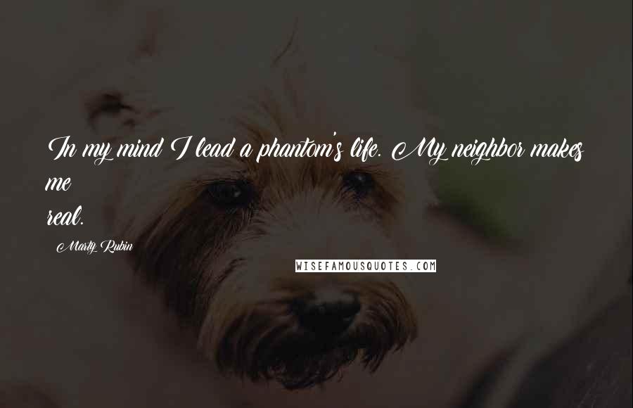 Marty Rubin Quotes: In my mind I lead a phantom's life. My neighbor makes me real.