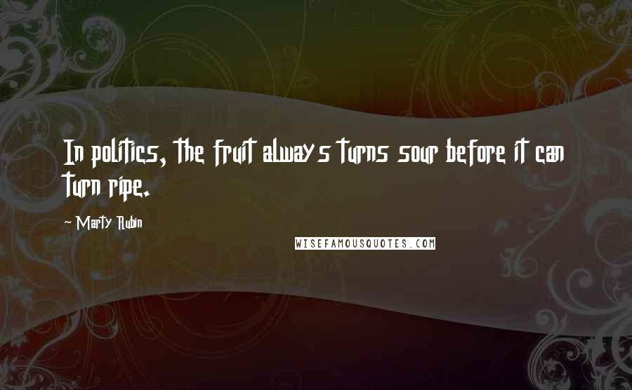 Marty Rubin Quotes: In politics, the fruit always turns sour before it can turn ripe.