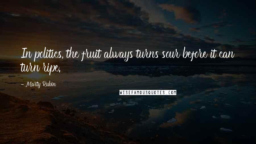 Marty Rubin Quotes: In politics, the fruit always turns sour before it can turn ripe.