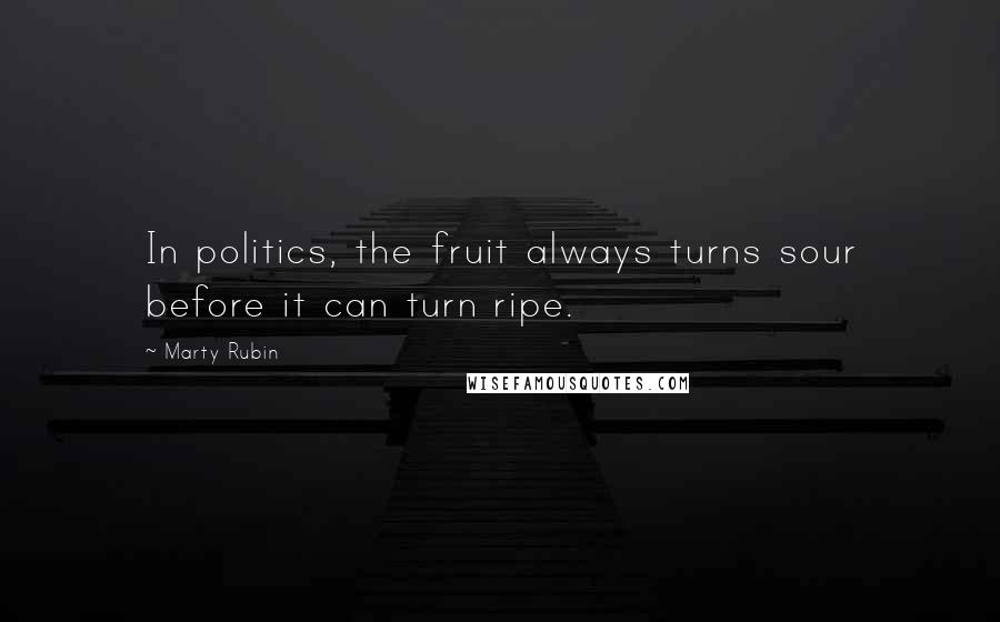 Marty Rubin Quotes: In politics, the fruit always turns sour before it can turn ripe.