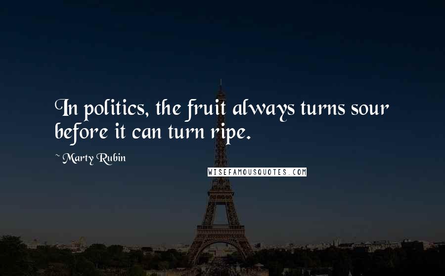 Marty Rubin Quotes: In politics, the fruit always turns sour before it can turn ripe.