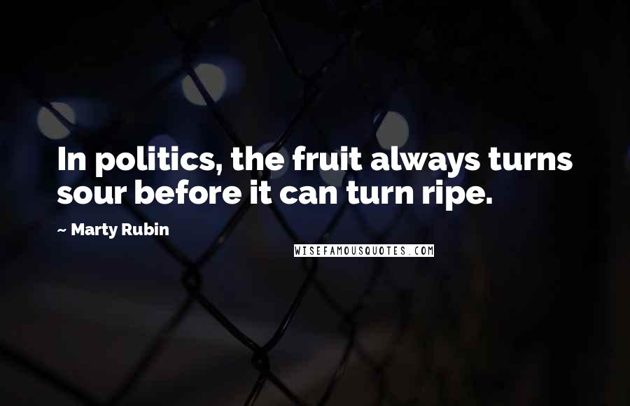 Marty Rubin Quotes: In politics, the fruit always turns sour before it can turn ripe.