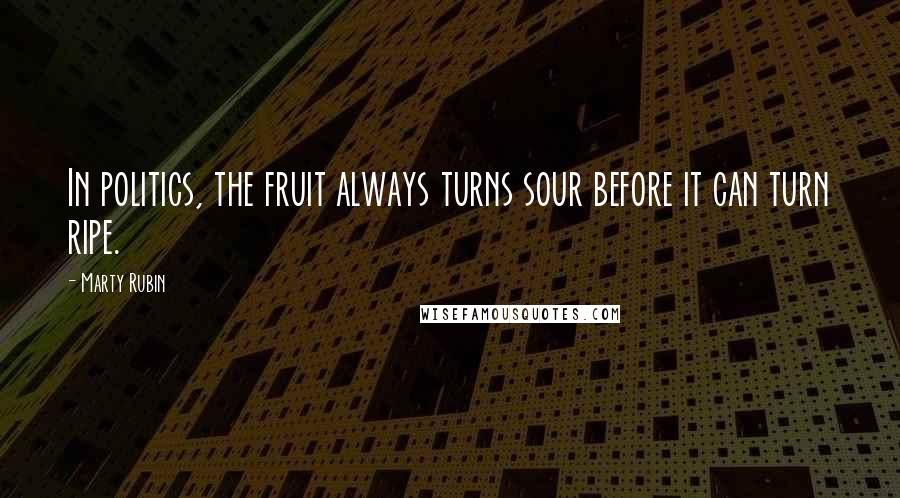 Marty Rubin Quotes: In politics, the fruit always turns sour before it can turn ripe.