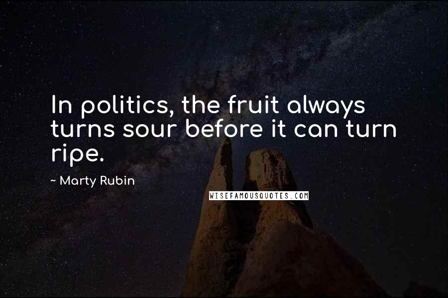 Marty Rubin Quotes: In politics, the fruit always turns sour before it can turn ripe.