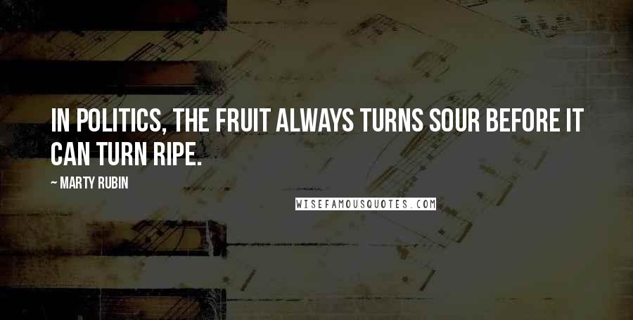 Marty Rubin Quotes: In politics, the fruit always turns sour before it can turn ripe.