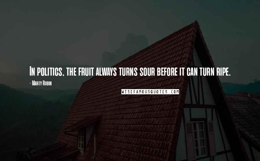 Marty Rubin Quotes: In politics, the fruit always turns sour before it can turn ripe.