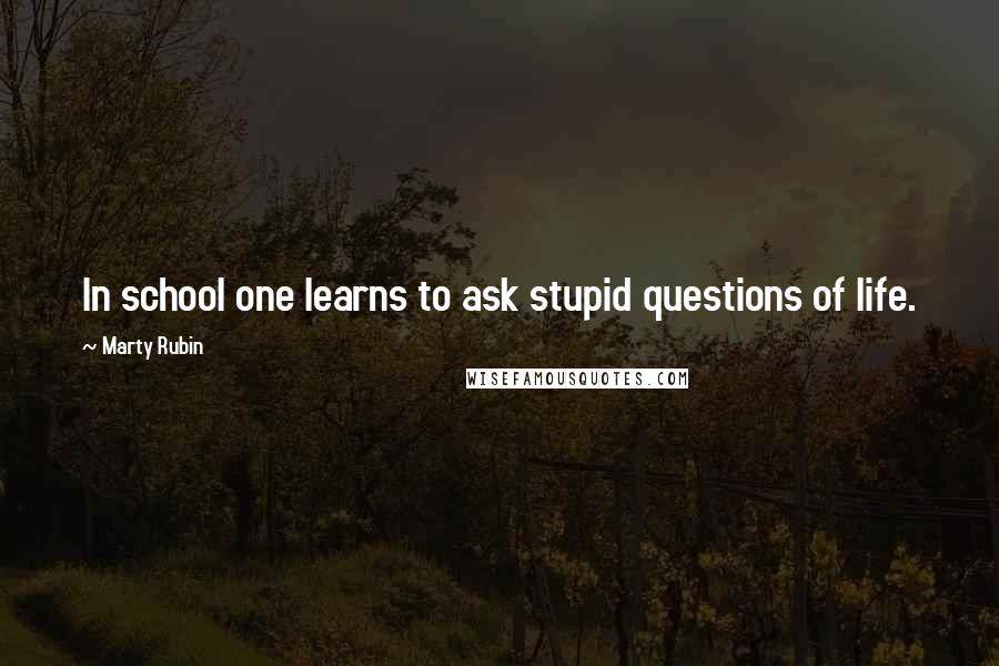 Marty Rubin Quotes: In school one learns to ask stupid questions of life.