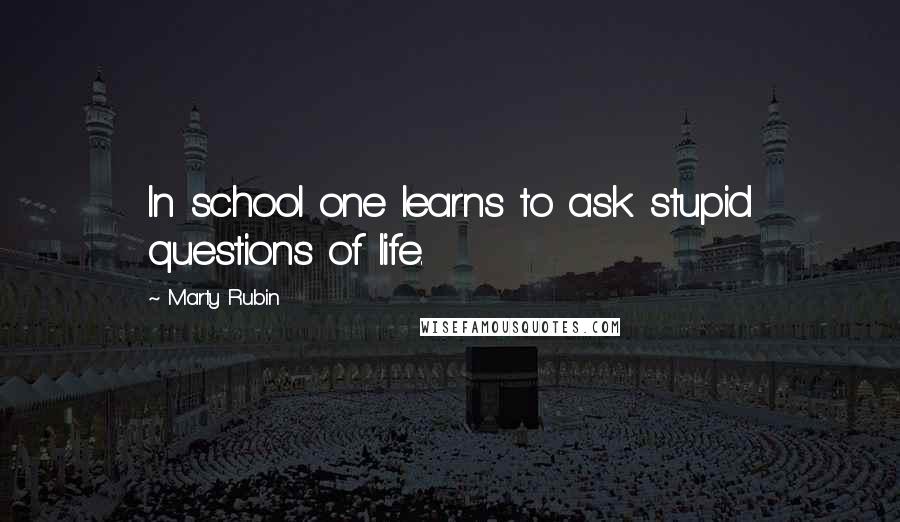 Marty Rubin Quotes: In school one learns to ask stupid questions of life.