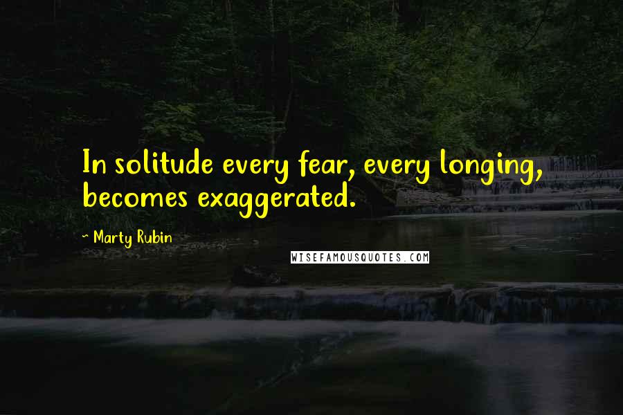 Marty Rubin Quotes: In solitude every fear, every longing, becomes exaggerated.