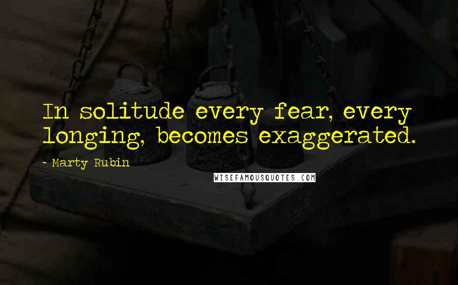 Marty Rubin Quotes: In solitude every fear, every longing, becomes exaggerated.