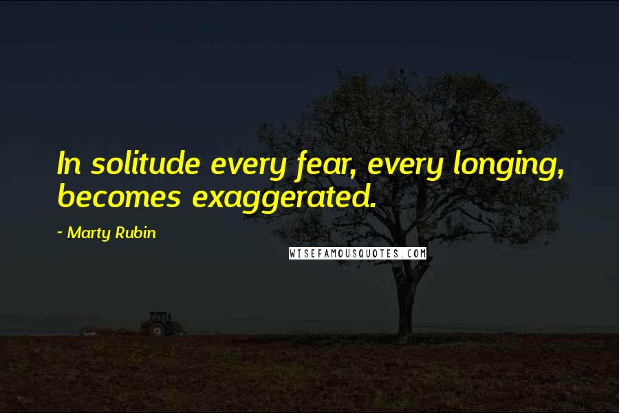 Marty Rubin Quotes: In solitude every fear, every longing, becomes exaggerated.