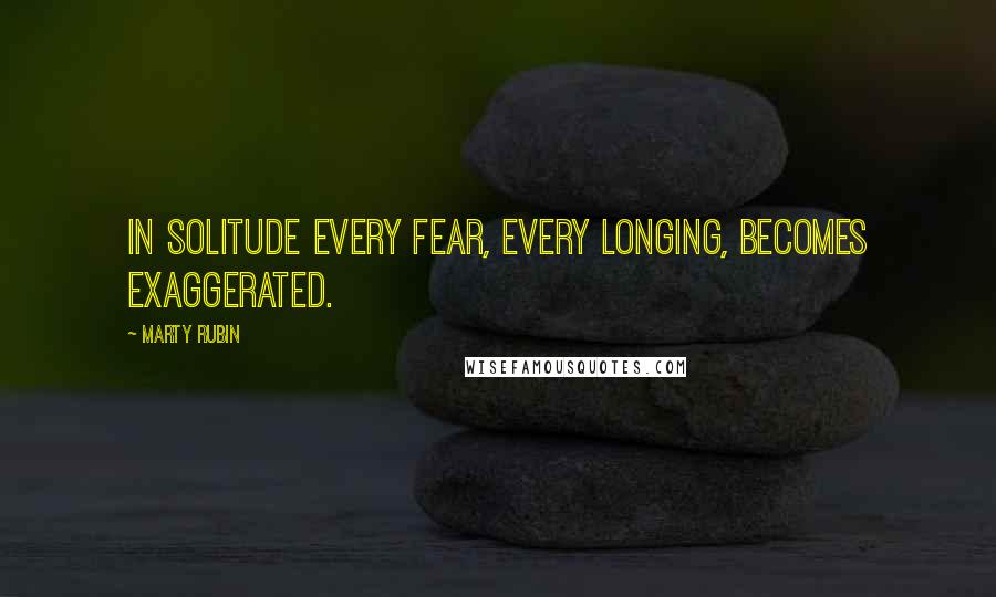 Marty Rubin Quotes: In solitude every fear, every longing, becomes exaggerated.