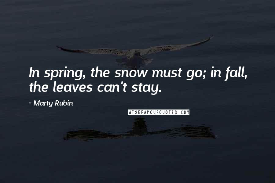 Marty Rubin Quotes: In spring, the snow must go; in fall, the leaves can't stay.