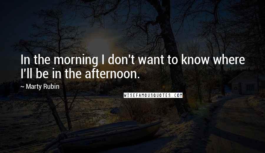 Marty Rubin Quotes: In the morning I don't want to know where I'll be in the afternoon.