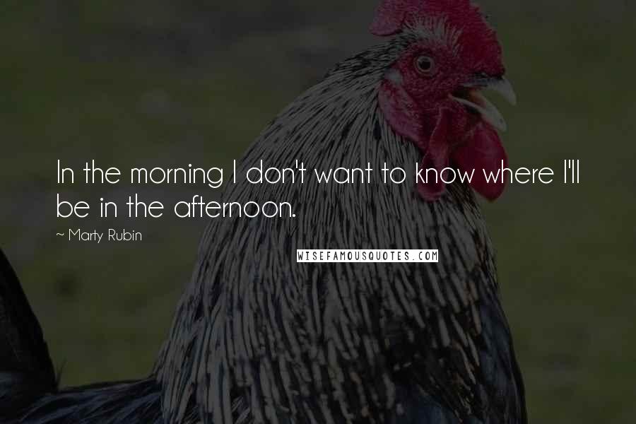 Marty Rubin Quotes: In the morning I don't want to know where I'll be in the afternoon.