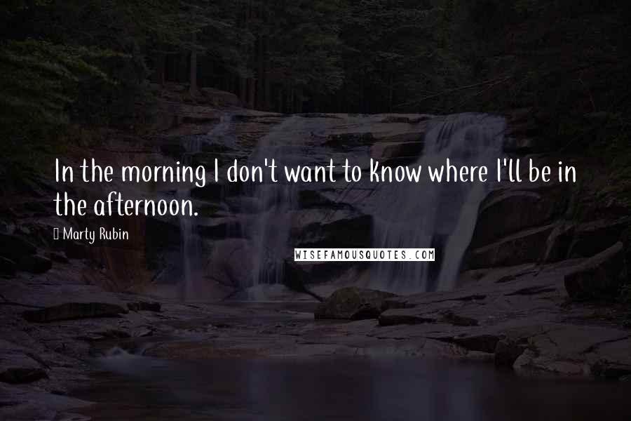 Marty Rubin Quotes: In the morning I don't want to know where I'll be in the afternoon.