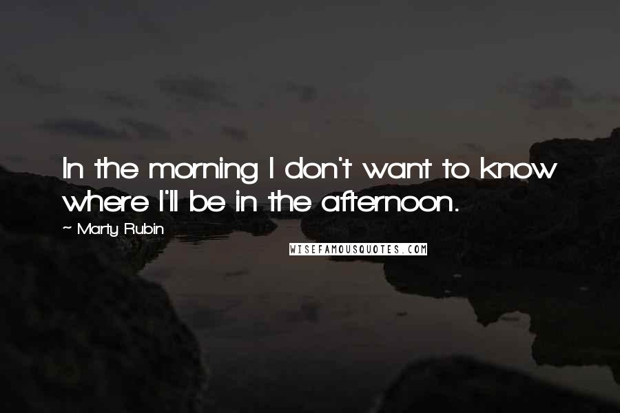 Marty Rubin Quotes: In the morning I don't want to know where I'll be in the afternoon.