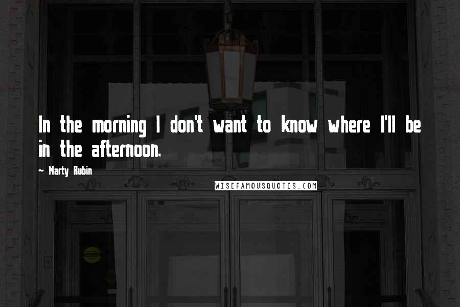 Marty Rubin Quotes: In the morning I don't want to know where I'll be in the afternoon.