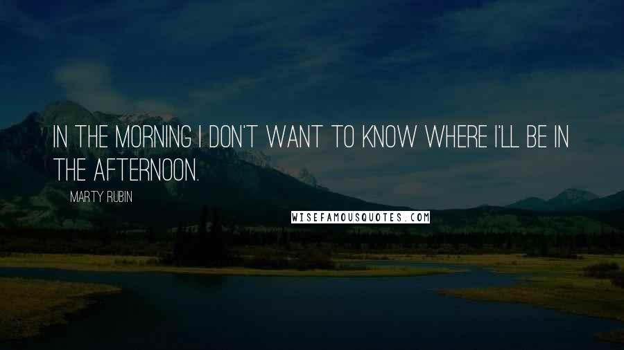 Marty Rubin Quotes: In the morning I don't want to know where I'll be in the afternoon.