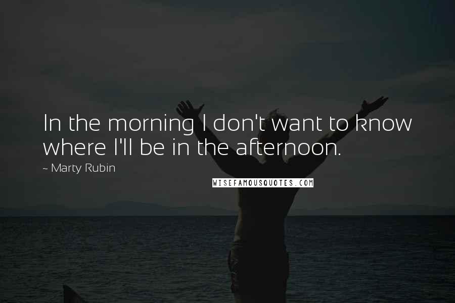 Marty Rubin Quotes: In the morning I don't want to know where I'll be in the afternoon.