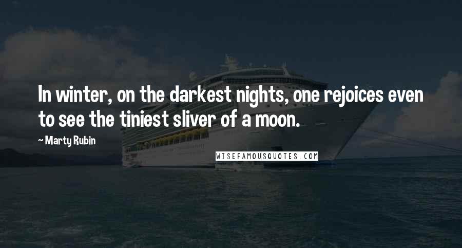 Marty Rubin Quotes: In winter, on the darkest nights, one rejoices even to see the tiniest sliver of a moon.