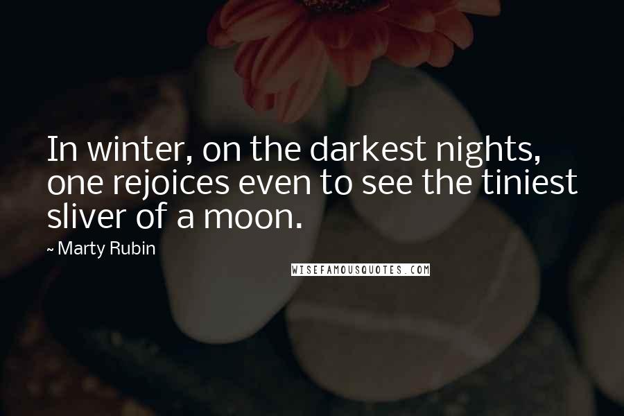 Marty Rubin Quotes: In winter, on the darkest nights, one rejoices even to see the tiniest sliver of a moon.