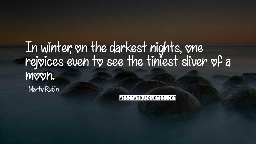 Marty Rubin Quotes: In winter, on the darkest nights, one rejoices even to see the tiniest sliver of a moon.