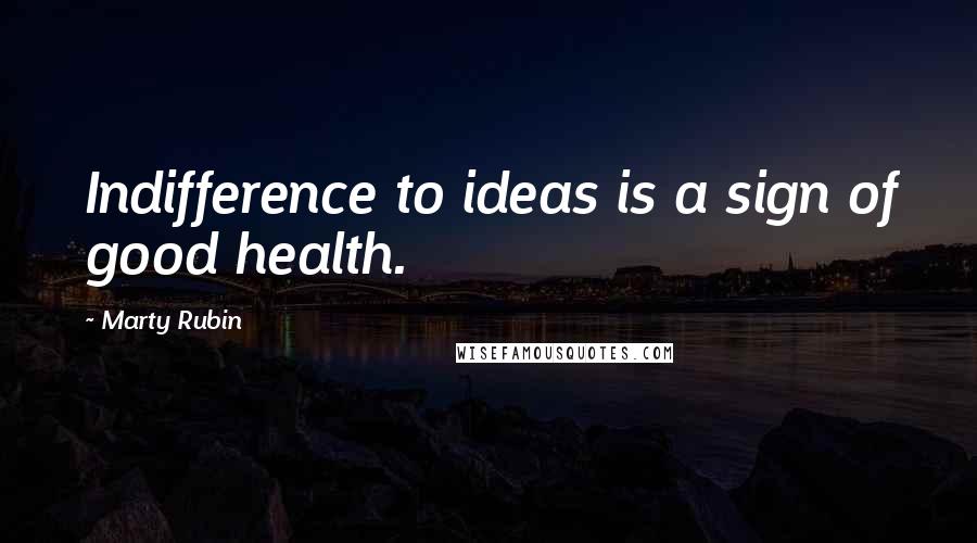 Marty Rubin Quotes: Indifference to ideas is a sign of good health.
