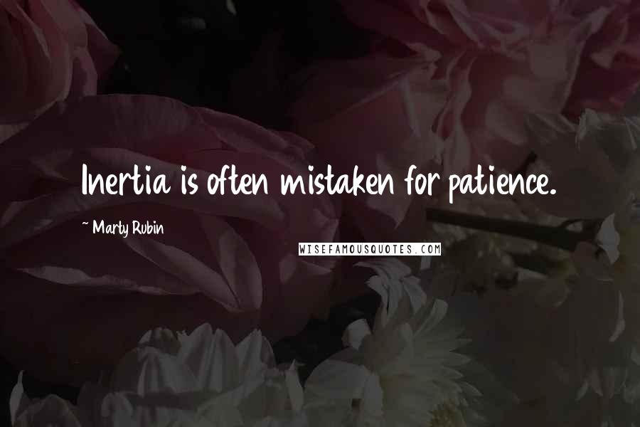 Marty Rubin Quotes: Inertia is often mistaken for patience.