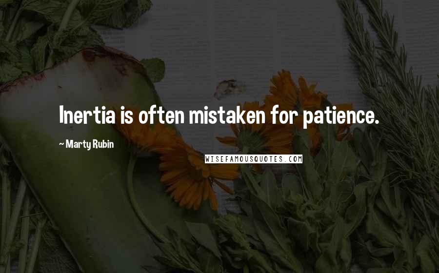 Marty Rubin Quotes: Inertia is often mistaken for patience.