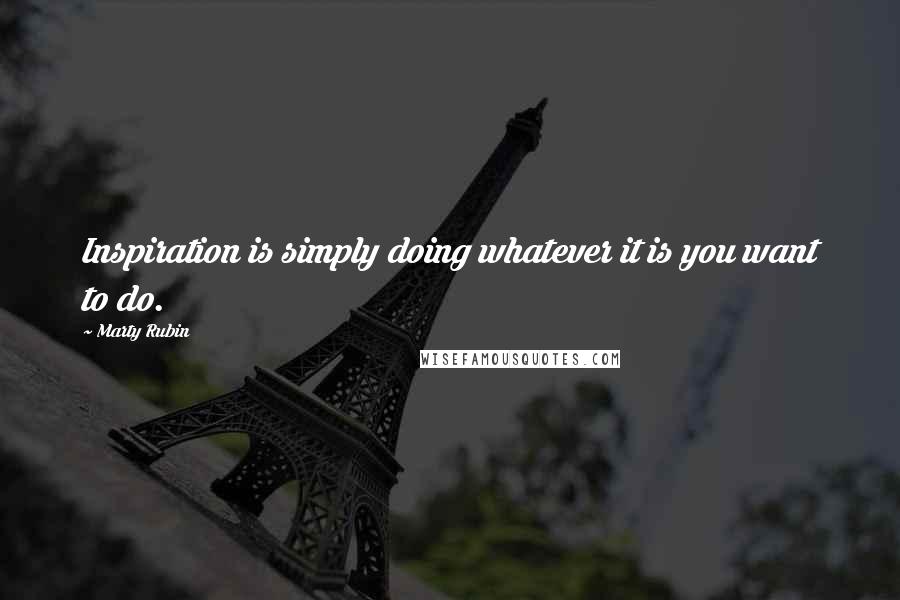 Marty Rubin Quotes: Inspiration is simply doing whatever it is you want to do.