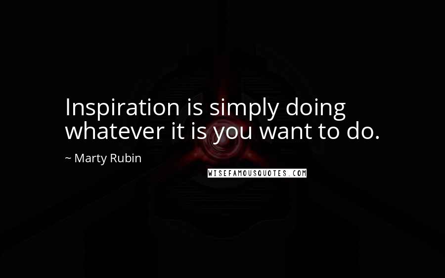 Marty Rubin Quotes: Inspiration is simply doing whatever it is you want to do.