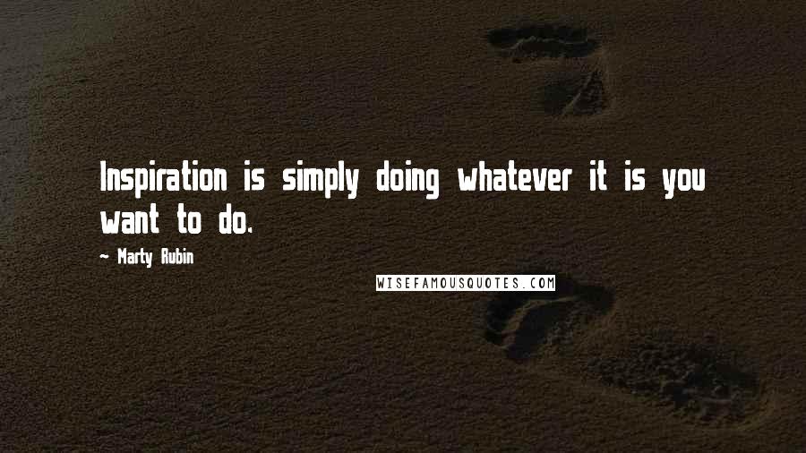 Marty Rubin Quotes: Inspiration is simply doing whatever it is you want to do.