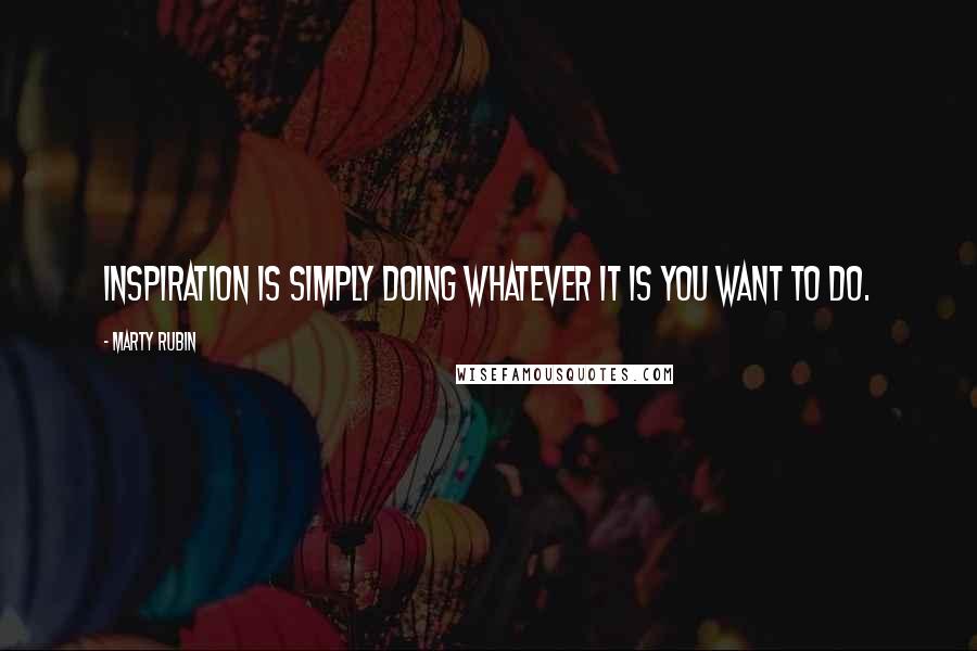 Marty Rubin Quotes: Inspiration is simply doing whatever it is you want to do.