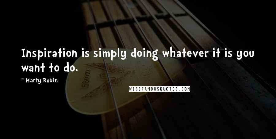 Marty Rubin Quotes: Inspiration is simply doing whatever it is you want to do.