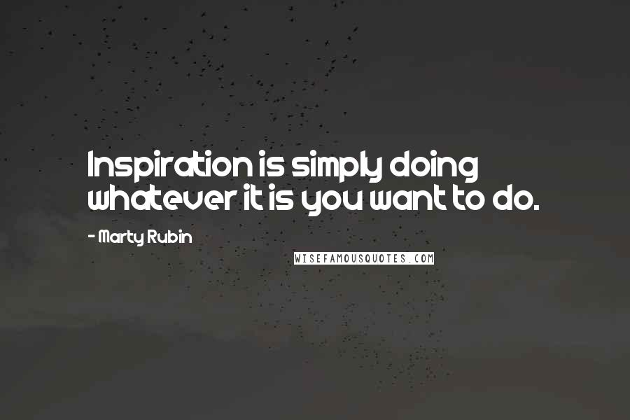 Marty Rubin Quotes: Inspiration is simply doing whatever it is you want to do.