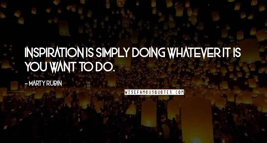 Marty Rubin Quotes: Inspiration is simply doing whatever it is you want to do.