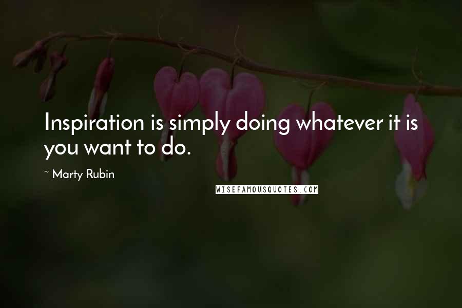 Marty Rubin Quotes: Inspiration is simply doing whatever it is you want to do.