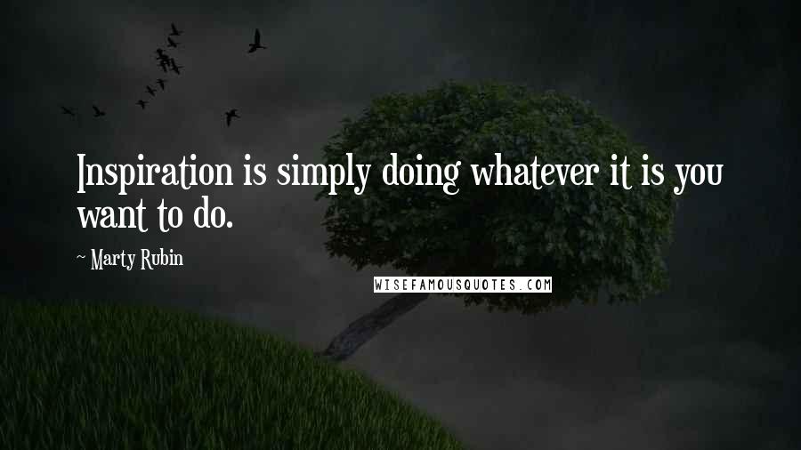 Marty Rubin Quotes: Inspiration is simply doing whatever it is you want to do.